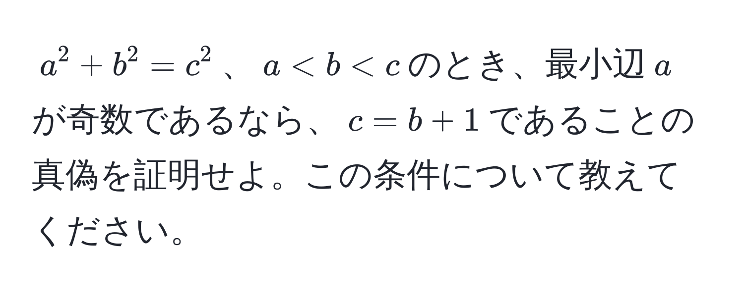 $a^2 + b^2 = c^2$、$a < b < c$のとき、最小辺$a$が奇数であるなら、$c = b + 1$であることの真偽を証明せよ。この条件について教えてください。