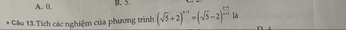 0. 
B. 5. 
Câu 13.Tích các nghiệm của phương trình (sqrt(5)+2)^x-1=(sqrt(5)-2)^ (x-1)/x+1  là