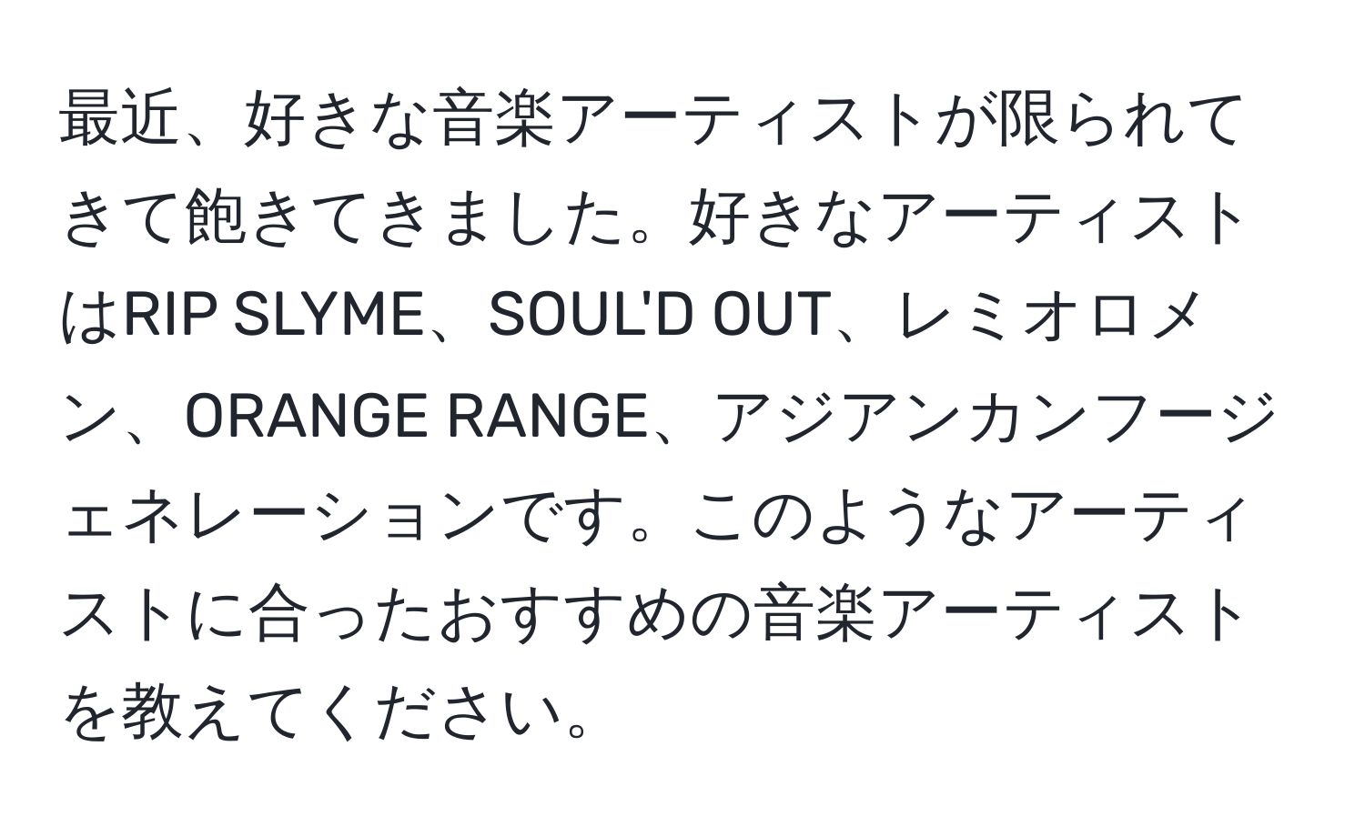 最近、好きな音楽アーティストが限られてきて飽きてきました。好きなアーティストはRIP SLYME、SOUL'D OUT、レミオロメン、ORANGE RANGE、アジアンカンフージェネレーションです。このようなアーティストに合ったおすすめの音楽アーティストを教えてください。