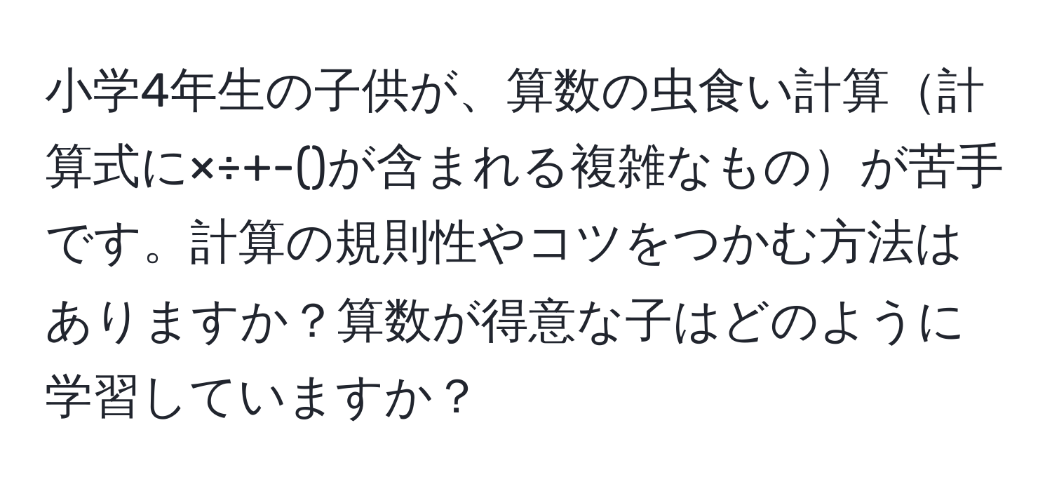 小学4年生の子供が、算数の虫食い計算計算式に×÷+-()が含まれる複雑なものが苦手です。計算の規則性やコツをつかむ方法はありますか？算数が得意な子はどのように学習していますか？