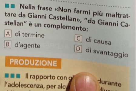 Nella frase «Non farmi più maltrat-
tare da Gianni Castellan», “da Gianni Ca-
stellan' è un complemento:
A di termine
C] di causa
B d'agente
Ddi svantaggio
PRODUZIONE
Il rapporto con 
durante
l’adolescenza, per alcy