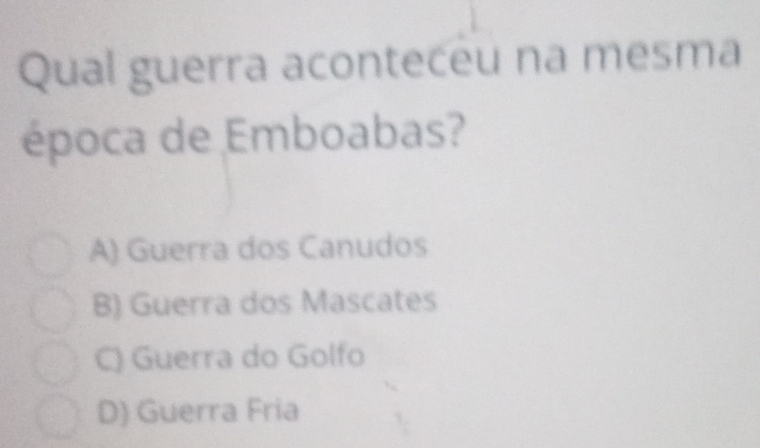 Qual guerra aconteceu na mesma
época de Emboabas?
A) Guerra dos Canudos
B) Guerra dos Mascates
C) Guerra do Golfo
D) Guerra Fria