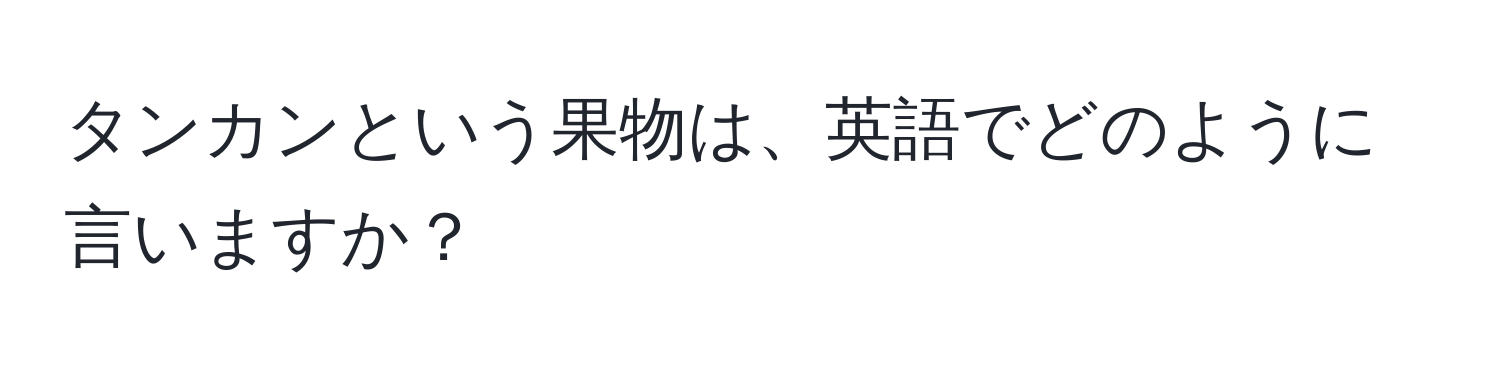 タンカンという果物は、英語でどのように言いますか？