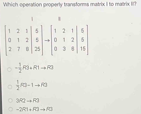 Which operation properly transforms matrix I to matrix II?
- 1/2 R3+R1to R3
 1/2 R3-1to R3
3R2to R3
-2R1+R3to R3