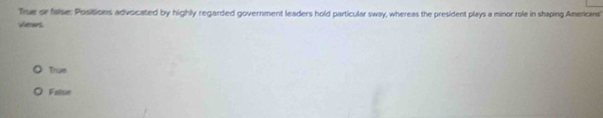 True or faise: Positions advocated by highly regarded government leaders hold particular sway, whereas the president plays a minor role in shaping Americans
vews.
True
False