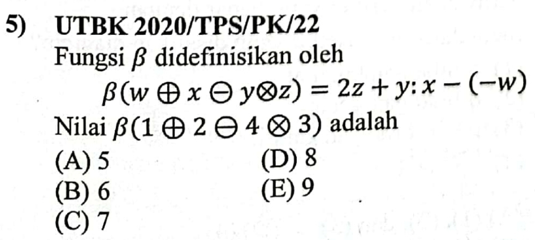 UTBK 2020/TPS/PK/22
Fungsi β didefinisikan oleh
beta (woplus xTheta yotimes z)=2z+y:x-(-w)
Nilai beta (1oplus 2oplus 4otimes 3) adalah
(A) 5 (D) 8
(B) 6 (E) 9
(C) 7