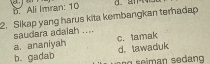 b. Ali Imran: 10 d. an-N
2. Sikap yang harus kita kembangkan terhadap
saudara adalah ....
a. ananiyah c. tamak
b. gadab d.tawaduk
n seiman sedang