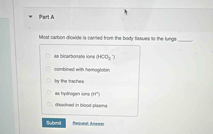 Most carbon dioxide is carried from the body tissues to the lungs_
as bicarbonate ions (HCO_3^(-)
combined with hemoglobin
by the trachea
as hydrogen ions (H^+))
dissolved in blood plasma
Submit Request Answer