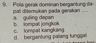 Pola gerak dominan bergantung da-
pat ditemukan pada gerakan ....
a. guling depan
b. lompat jongkok
c. lompat kangkang
d. bergantung palang tunggal