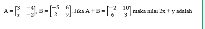 A=beginbmatrix 3&-4 x&-2endbmatrix , B=beginbmatrix -5&6 2&yendbmatrix. Jika A+B=beginbmatrix -2&10 6&3endbmatrix maka nilai 2x+y adalah