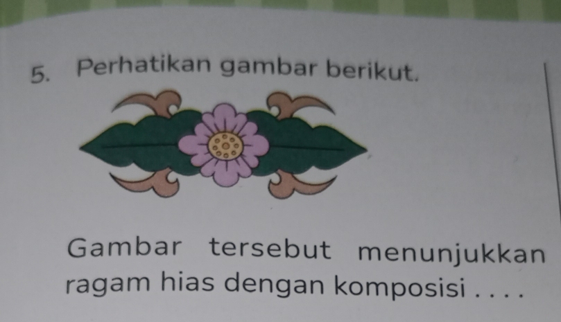 Perhatikan gambar berikut. 
Gambar tersebut menunjukkan 
ragam hias dengan komposisi . . . .