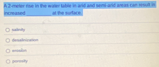 A 2-meter rise in the water table in arid and semi-arid areas can result in
increased_ at the surface.
salinity
desalinization
erosion
porosity