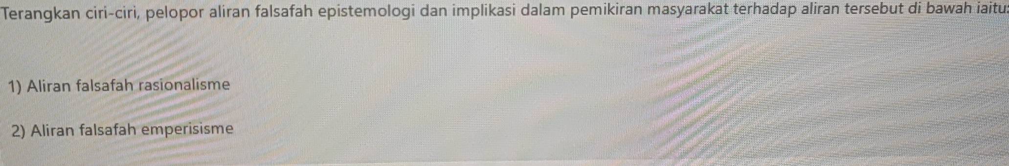 Terangkan ciri-ciri, pelopor aliran falsafah epistemologi dan implikasi dalam pemikiran masyarakat terhadap aliran tersebut di bawah iaitu. 
1) Aliran falsafah rasionalisme 
2) Aliran falsafah emperisisme