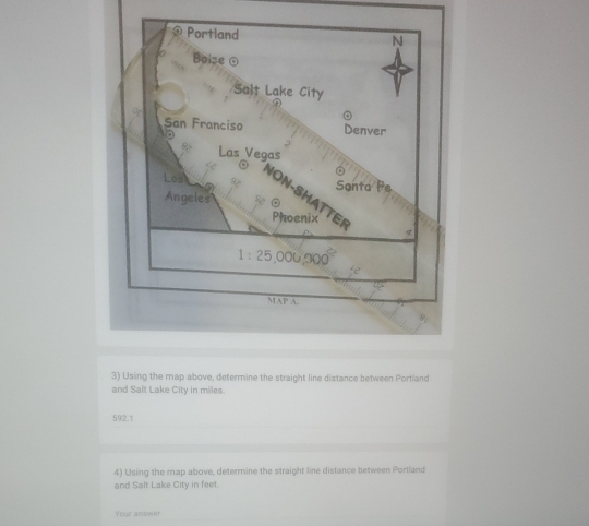 Using the map above, determine the straight line distance between Portland
and Salt Lake City in miles.
592.1
4) Using the map above, determine the straight line distance between Portland
and Salt Lake City in feet.
Your answer