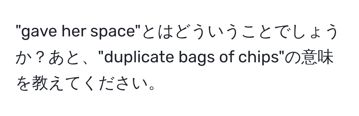 "gave her space"とはどういうことでしょうか？あと、"duplicate bags of chips"の意味を教えてください。