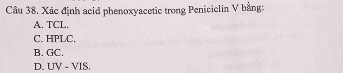 Xác định acid phenoxyacetic trong Peniciclin V bằng:
A. TCL.
C. HPLC.
B. GC.
D. UV - VIS.