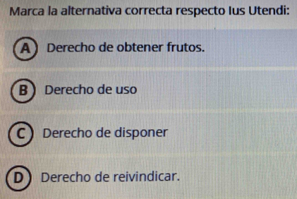 Marca la alternativa correcta respecto Ius Utendi:
A Derecho de obtener frutos.
B Derecho de uso
C Derecho de disponer
D Derecho de reivindicar.