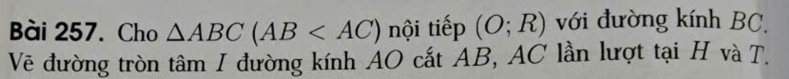 Cho △ ABC(AB nội tiếp (O;R) với đường kính BC, 
Vẽ đường tròn tâm I đường kính AO cắt AB, AC lần lượt tại H và T.