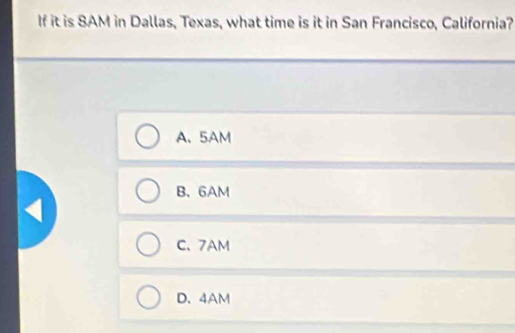 If it is SAM in Dallas, Texas, what time is it in San Francisco, California?
A. 5AM
B、 6AM
C. 7AM
D. 4AM