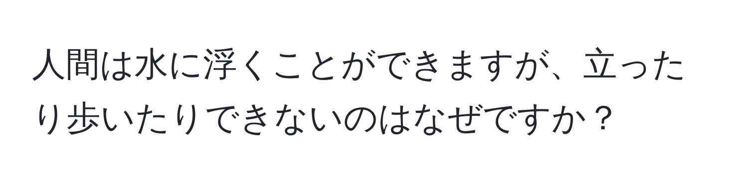 人間は水に浮くことができますが、立ったり歩いたりできないのはなぜですか？