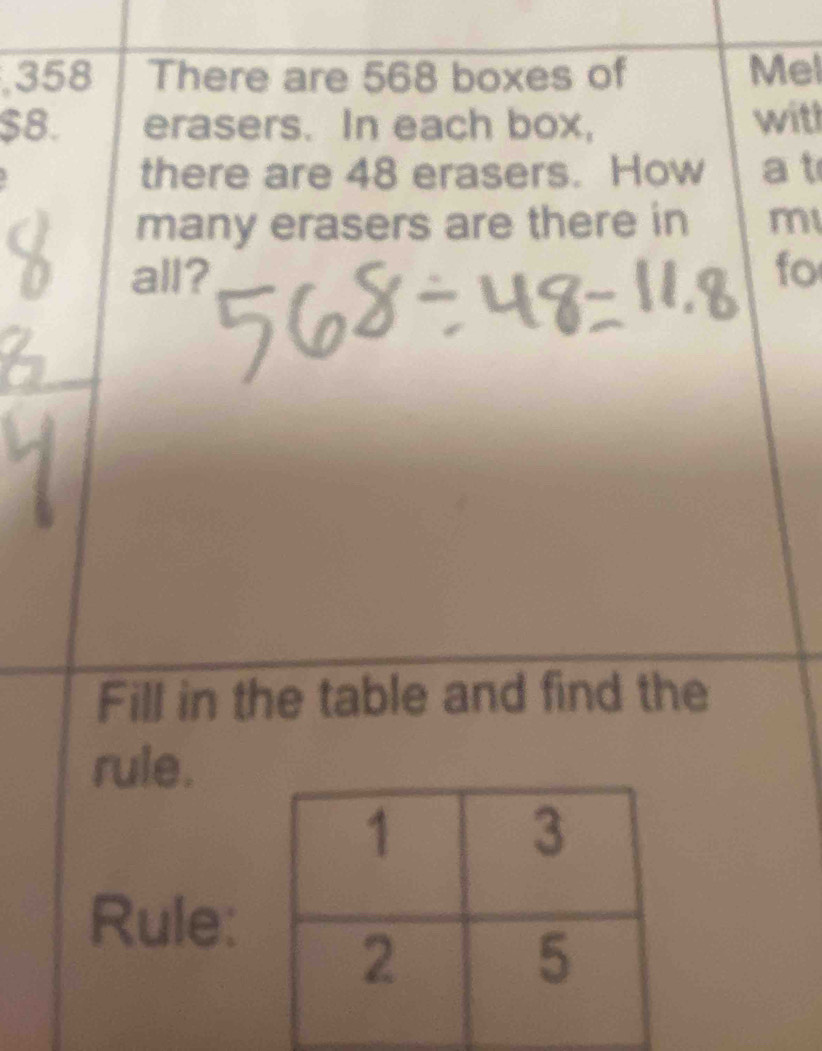 358 There are 568 boxes of Mel
$8. erasers. In each box, with 
there are 48 erasers. How a t 
many erasers are there in m 
all? fo 
Fill in the table and find the 
rule. 
Rule: