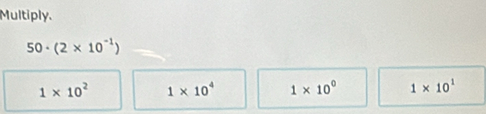 Multiply.
50· (2* 10^(-1))
1* 10^2
1* 10^4
1* 10^0
1* 10^1