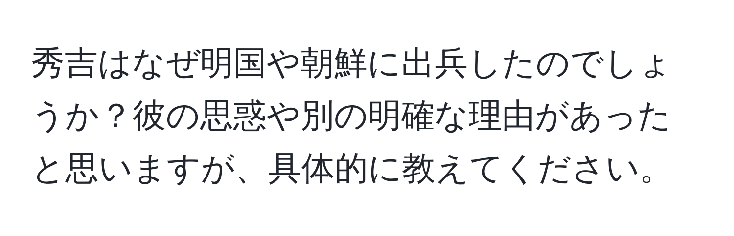 秀吉はなぜ明国や朝鮮に出兵したのでしょうか？彼の思惑や別の明確な理由があったと思いますが、具体的に教えてください。