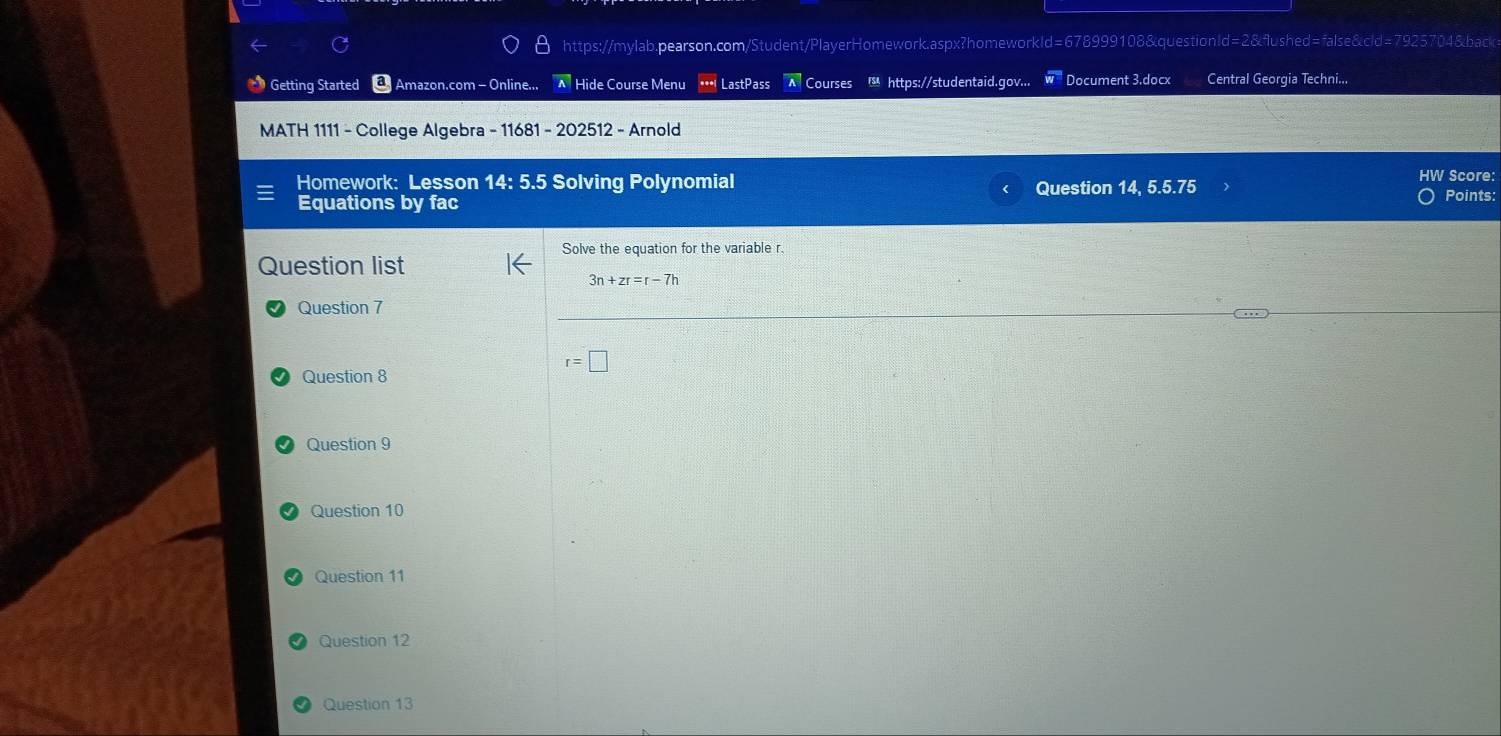 Getting Started * Amazon.com - Online... * Hide Course Menu *** LastPass A Courses https://studentaid.gov... Document 3.docx Central Georgia Techni... 
MATH 1111 - College Algebra - 11681 - 202512 - Arnold 
HW Score: 
Homework: Lesson 14: 5.5 Solving Polynomial Question 14, 5.5.75 Points: 
Equations by fac 
Solve the equation for the variable r. 
Question list
3n+zr=r-7h
Question 7
r=□
Question 8 
Question 9 
Question 10 
Question 11 
Question 12 
Question 13