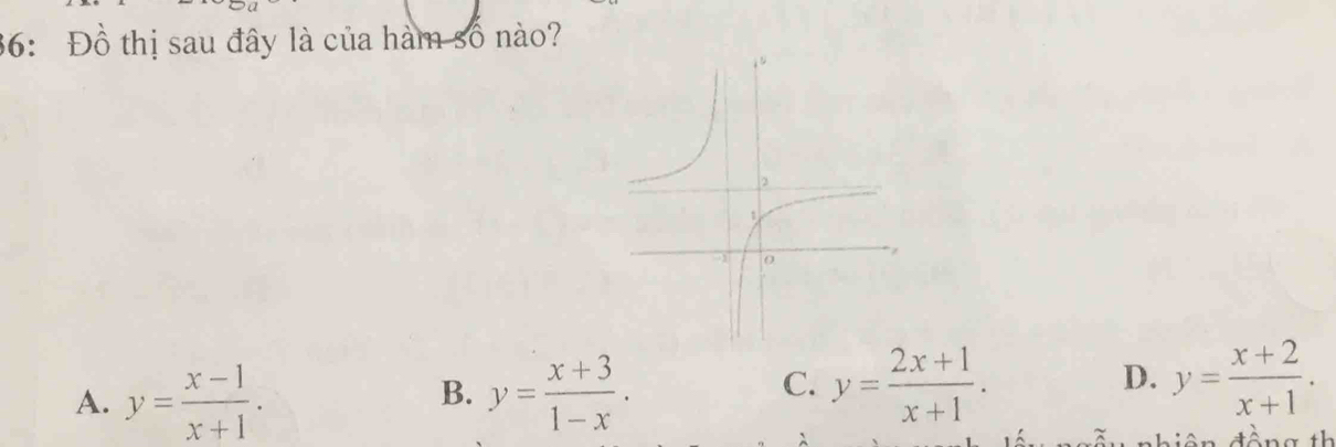 36: Đồ thị sau đây là của hàm số nào?
A. y= (x-1)/x+1 . y= (x+3)/1-x . 
B.
C. y= (2x+1)/x+1 . y= (x+2)/x+1 . 
D.
đ ô n g th