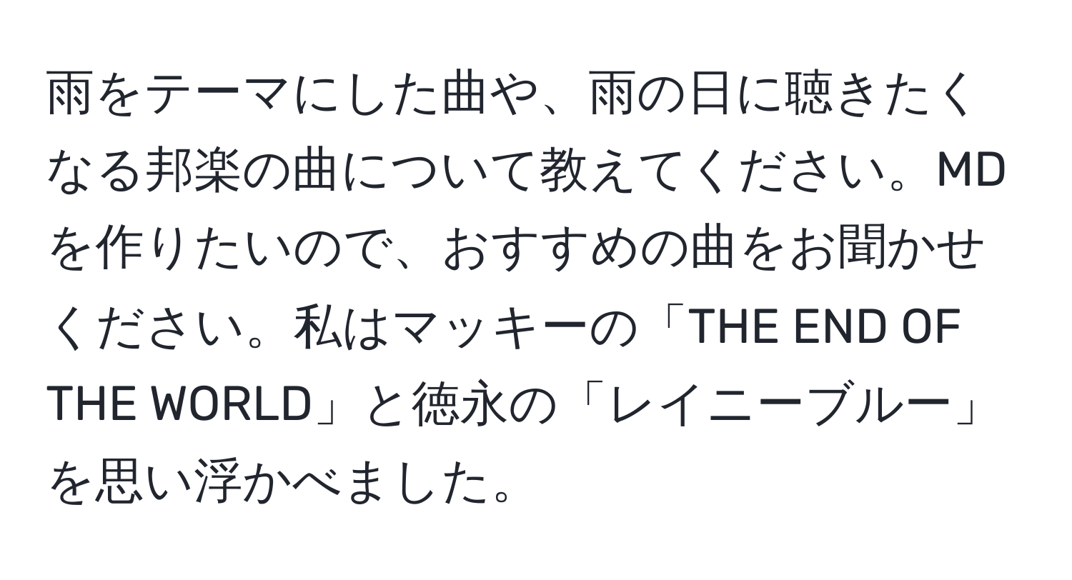 雨をテーマにした曲や、雨の日に聴きたくなる邦楽の曲について教えてください。MDを作りたいので、おすすめの曲をお聞かせください。私はマッキーの「THE END OF THE WORLD」と徳永の「レイニーブルー」を思い浮かべました。