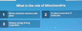 What is the role of Mitochondria 
To allow movement of 
Where chemical reactions take 2 molecules 
1 place 
3 Release energy during 
respiration