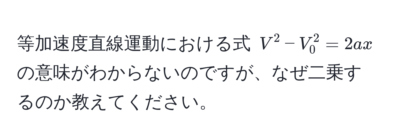 等加速度直線運動における式 $V^2-V_0^2=2ax$ の意味がわからないのですが、なぜ二乗するのか教えてください。