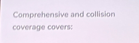 Comprehensive and collision 
coverage covers: