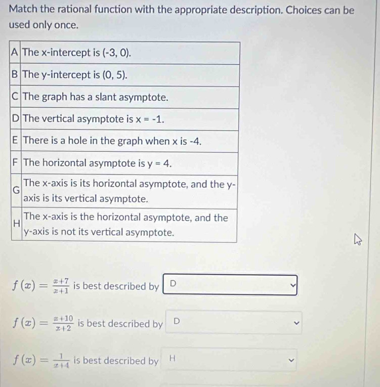 Match the rational function with the appropriate description. Choices can be
used only once.
f(x)= (x+7)/x+1  is best described by D
f(x)= (x+10)/x+2  is best described by D
f(x)= 1/x+4  is best described by H