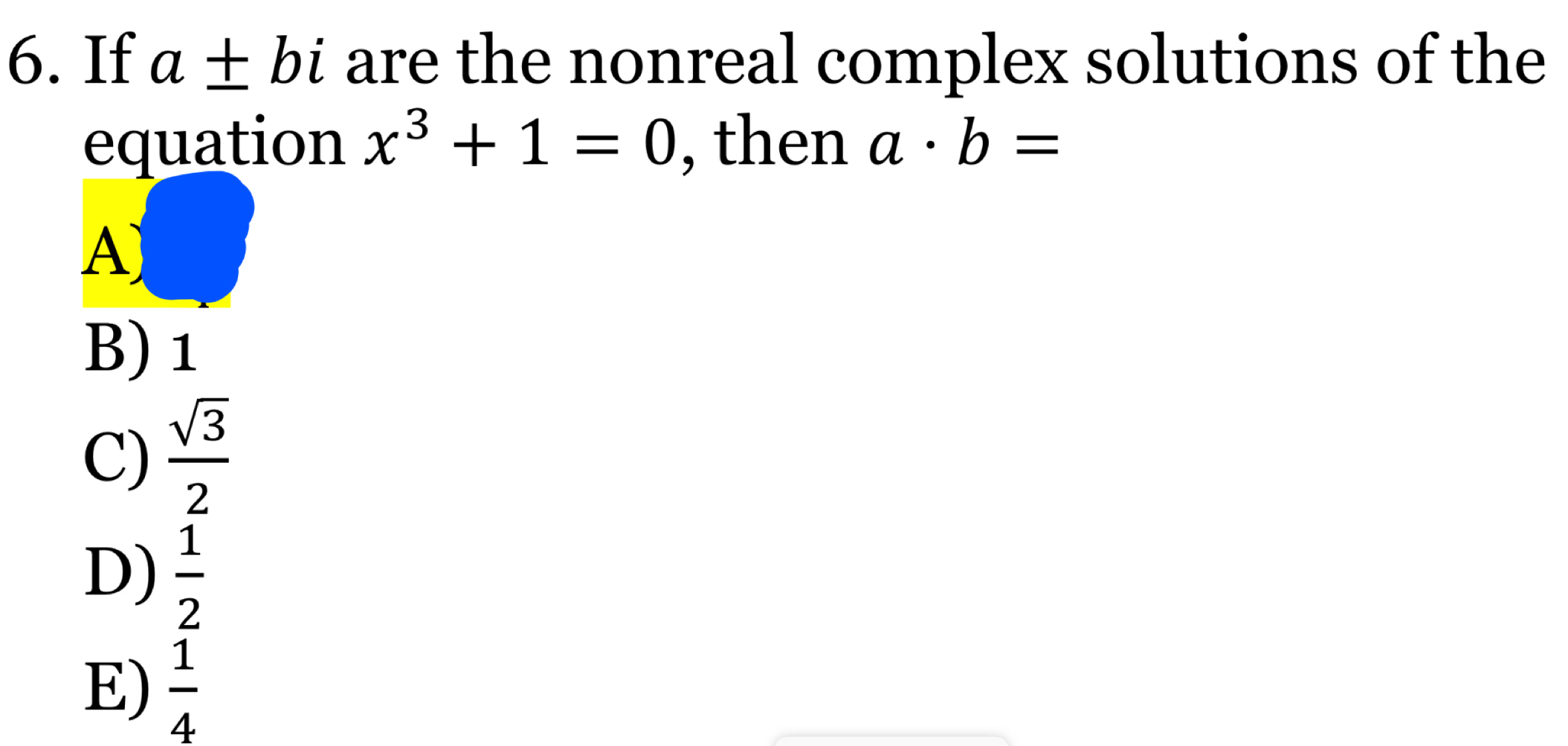 If a± bi are the nonreal complex solutions of the
equation x^3+1=0 , then a· b=
A
B) 1
C)  sqrt(3)/2 
D)  1/2 
E)  1/4 