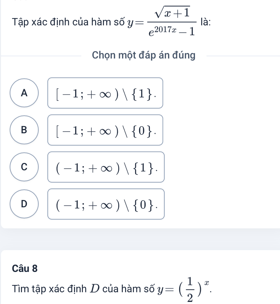 Tập xác định của hàm số y= (sqrt(x+1))/e^(2017x)-1  là:
Chọn một đáp án đúng
A [-1;+∈fty ) 1.
B [-1;+∈fty )| 0.
C (-1;+∈fty )| 1.
D (-1;+∈fty )| 0. 
Câu 8
Tìm tập xác định D của hàm số y=( 1/2 )^x.