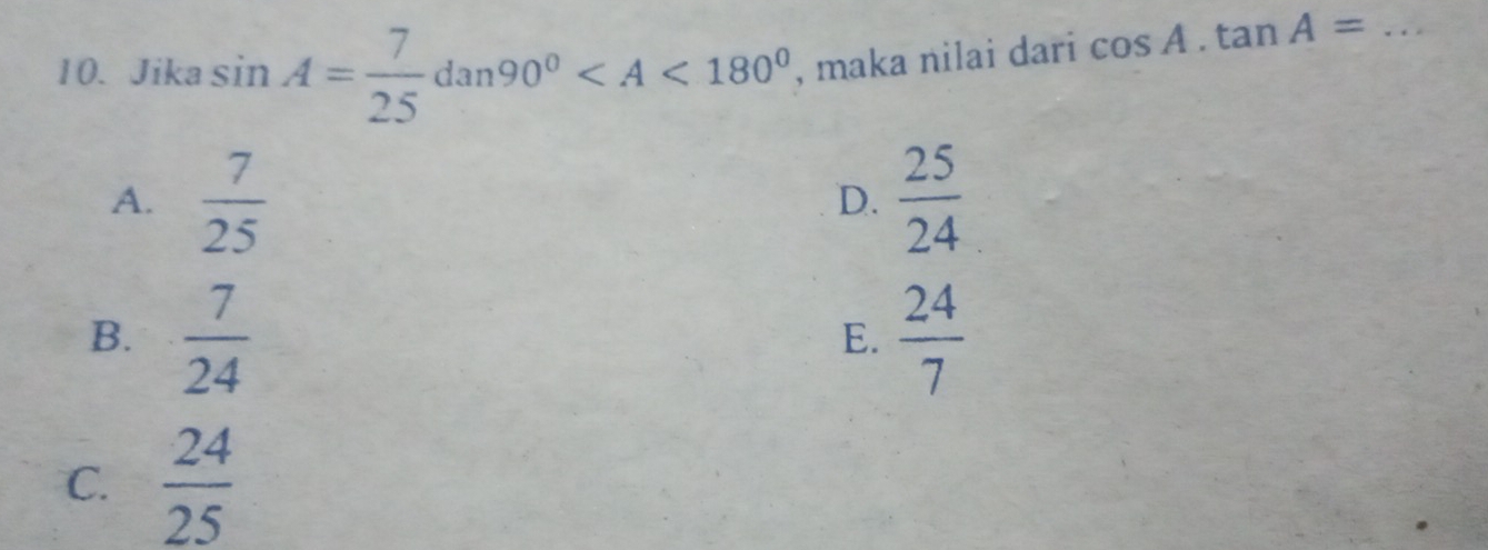 Jika sin A= 7/25 dan90° , maka nilai dari cos A.tan A= _
A.  7/25   25/24 
D.
B.  7/24   24/7 
E.
C.  24/25 