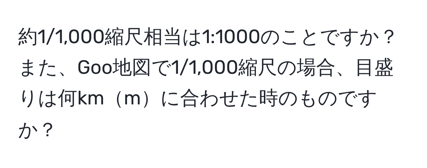 約1/1,000縮尺相当は1:1000のことですか？また、Goo地図で1/1,000縮尺の場合、目盛りは何kmmに合わせた時のものですか？