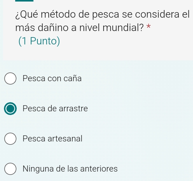 ¿Qué método de pesca se considera el
más dañino a nivel mundial? *
(1 Punto)
Pesca con caña
Pesca de arrastre
Pesca artesanal
Ninguna de las anteriores