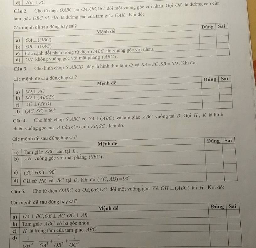 HK⊥ SC
Câu 2. Cho tứ diện OABC có OA,OB,OC đôi một vuông góc với nhau. Gọi OK là đường cao của
tam giác OBC và OH là đường cao của tam giác OAK . Khi đó:
Câu 3. Cho hình chóp S.ABCD , đây là hình thoi tan O và SA=SC,SB=SD
Câu 4. Cho hình chóp S.ABC có SA⊥ (ABC) và tam giác ABC
chiếu vuông góc của A trên các cạnh SB, SC . Khi đó:
Câu 5. Cho tứ diện OABC có OA,OB,OC đôi một vuông góc. Kè OH ⊥(ABC) tại H . Khi đó: