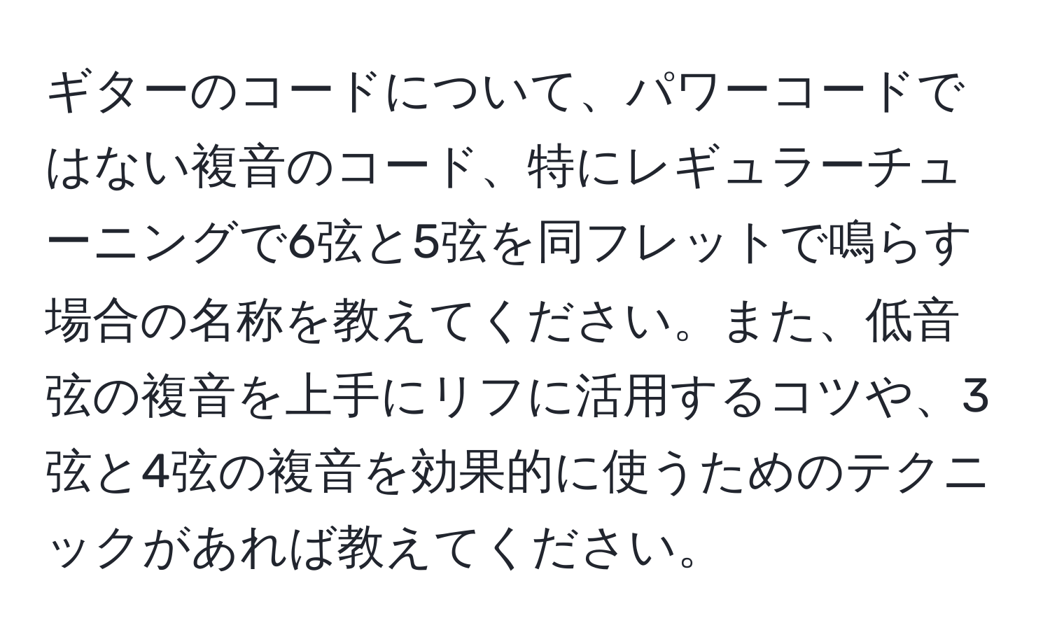 ギターのコードについて、パワーコードではない複音のコード、特にレギュラーチューニングで6弦と5弦を同フレットで鳴らす場合の名称を教えてください。また、低音弦の複音を上手にリフに活用するコツや、3弦と4弦の複音を効果的に使うためのテクニックがあれば教えてください。