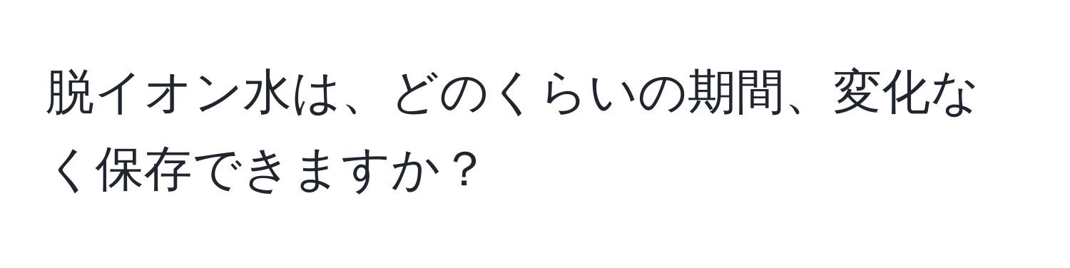 脱イオン水は、どのくらいの期間、変化なく保存できますか？