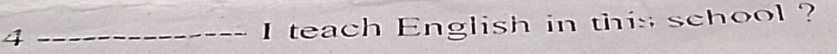 4 
_I teach English in this school ?