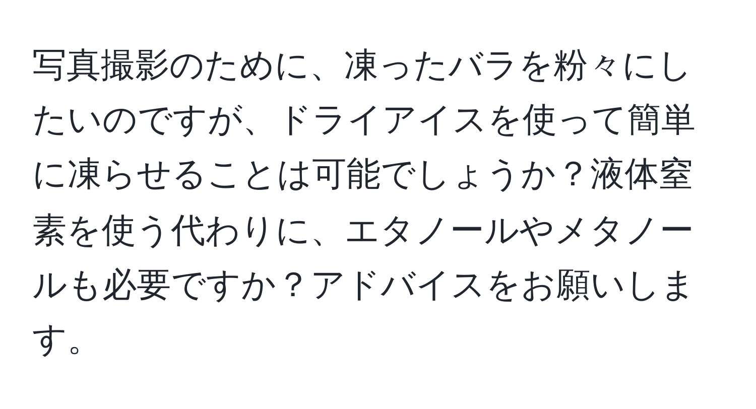 写真撮影のために、凍ったバラを粉々にしたいのですが、ドライアイスを使って簡単に凍らせることは可能でしょうか？液体窒素を使う代わりに、エタノールやメタノールも必要ですか？アドバイスをお願いします。