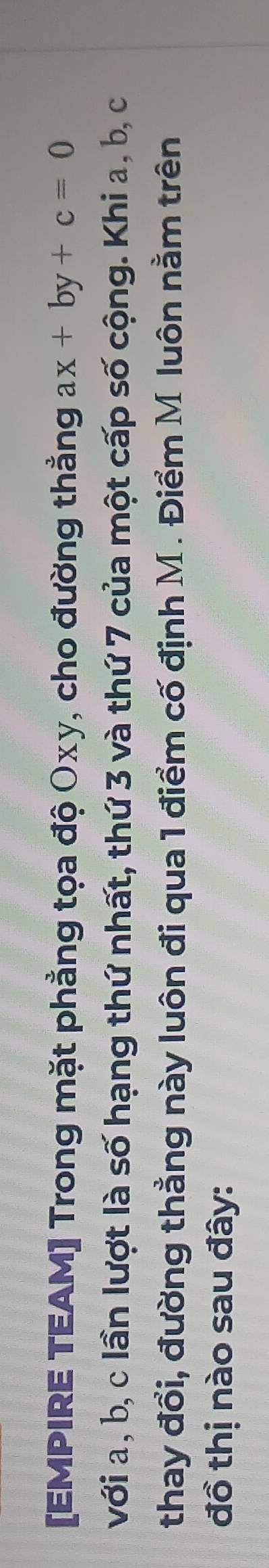 [EMPIRE TEAM] Trong mặt phẳng tọa độ Oxy, cho đường thẳng ax+by+c=0
với a , b, c lần lượt là số hạng thứ nhất, thứ 3 và thứ 7 của một cấp số cộng. Khi a, b, c
thay đổi, đường thẳng này luôn đi qua 1 điểm cố định M. Điểm M luôn nằm trên 
đồ thị nào sau đây: