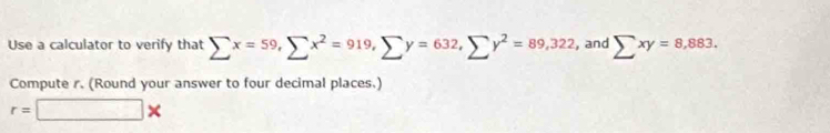 Use a calculator to verify that sumlimits x=59, sumlimits x^2=919, sumlimits y=632, sumlimits y^2=89,322 , and sumlimits xy=8,883. 
Compute r. (Round your answer to four decimal places.)
r=□ *