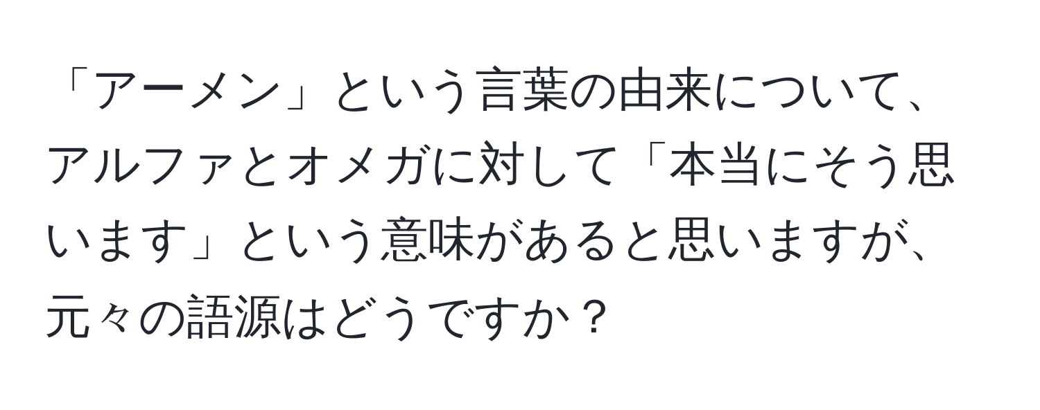 「アーメン」という言葉の由来について、アルファとオメガに対して「本当にそう思います」という意味があると思いますが、元々の語源はどうですか？