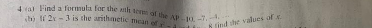 4 (a) Find a formula for the nth term of the AP-10, -7, -4,·s 
(b) If 2x-3 is the arithmetic mean of x^2-4 Q find the values of x.