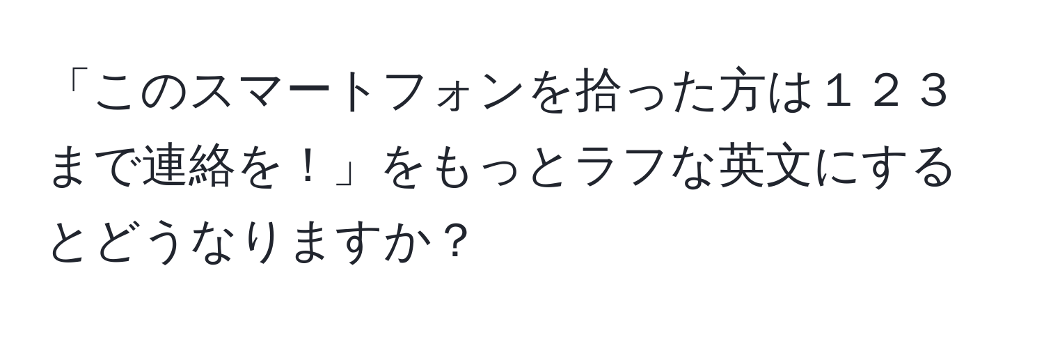 「このスマートフォンを拾った方は１２３まで連絡を！」をもっとラフな英文にするとどうなりますか？