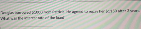 Douglas borrowed $1000 from Patricia. He agreed to repay her $1150 after 3 years.
What was the interest rate of the loan?